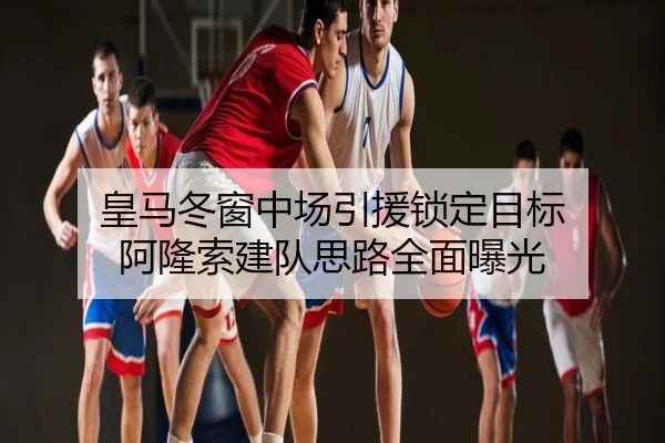 皇马冬窗中场引援锁定目标 阿隆索建队思路全面曝光